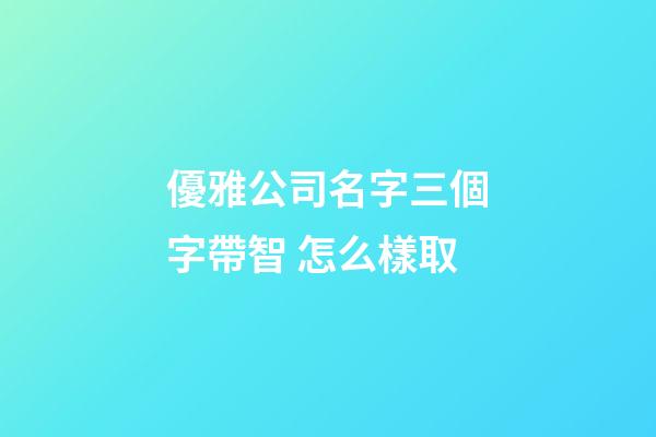 優雅公司名字三個字帶智 怎么樣取-第1張-公司起名-玄機派